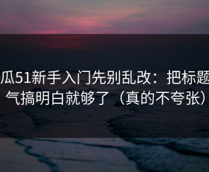 吃瓜51新手入门先别乱改：把标题语气搞明白就够了（真的不夸张）