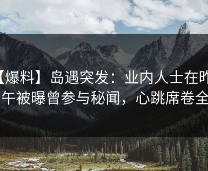【爆料】岛遇突发：业内人士在昨天中午被曝曾参与秘闻，心跳席卷全网