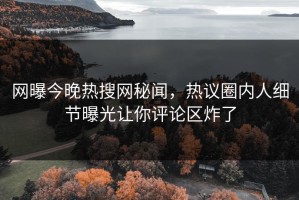 网曝今晚热搜网秘闻，热议圈内人细节曝光让你评论区炸了