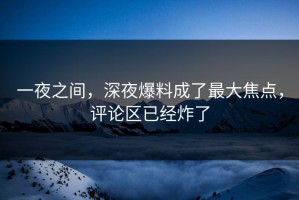 一夜之间，深夜爆料成了最大焦点，评论区已经炸了