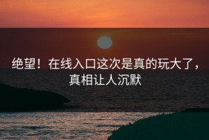 绝望！在线入口这次是真的玩大了，真相让人沉默