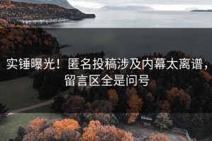 实锤曝光！匿名投稿涉及内幕太离谱，留言区全是问号
