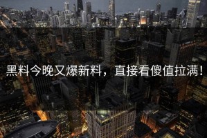 黑料今晚又爆新料，直接看傻值拉满！