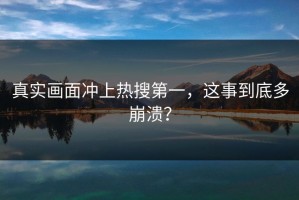 真实画面冲上热搜第一，这事到底多崩溃？