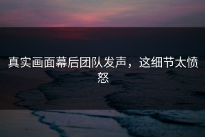 真实画面幕后团队发声，这细节太愤怒