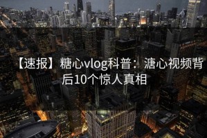 【速报】糖心vlog科普：溏心视频背后10个惊人真相