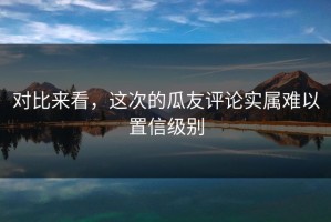 对比来看，这次的瓜友评论实属难以置信级别