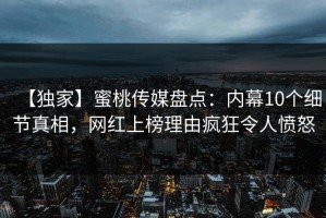 【独家】蜜桃传媒盘点：内幕10个细节真相，网红上榜理由疯狂令人愤怒