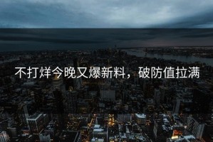 不打烊今晚又爆新料，破防值拉满