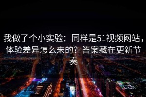 我做了个小实验：同样是51视频网站，体验差异怎么来的？答案藏在更新节奏