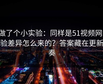 我做了个小实验：同样是51视频网站，体验差异怎么来的？答案藏在更新节奏