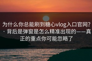 为什么你总能刷到糖心vlog入口官网？ · 背后是弹窗是怎么精准出现的——真正的重点你可能忽略了