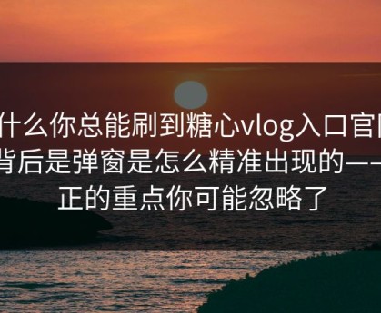 为什么你总能刷到糖心vlog入口官网？ · 背后是弹窗是怎么精准出现的——真正的重点你可能忽略了