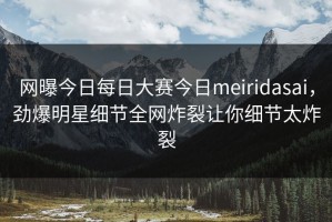 网曝今日每日大赛今日meiridasai，劲爆明星细节全网炸裂让你细节太炸裂