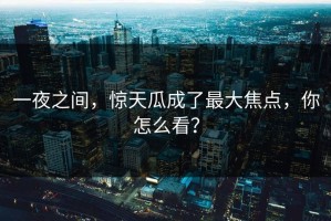 一夜之间，惊天瓜成了最大焦点，你怎么看？
