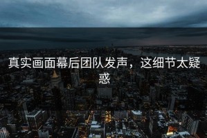 真实画面幕后团队发声，这细节太疑惑