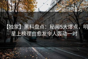 【独家】黑料盘点：秘闻5大爆点，明星上榜理由愈发令人轰动一时