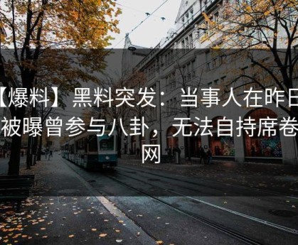 【爆料】黑料突发：当事人在昨日深夜被曝曾参与八卦，无法自持席卷全网