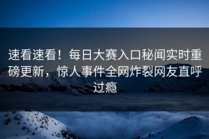 速看速看！每日大赛入口秘闻实时重磅更新，惊人事件全网炸裂网友直呼过瘾