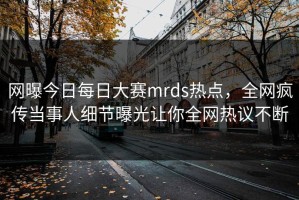 网曝今日每日大赛mrds热点，全网疯传当事人细节曝光让你全网热议不断