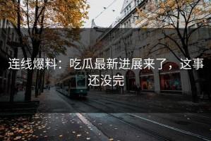 连线爆料：吃瓜最新进展来了，这事还没完