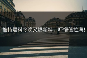 推特爆料今晚又爆新料，吓懵值拉满！