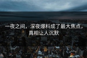 一夜之间，深夜爆料成了最大焦点，真相让人沉默