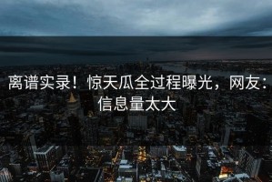 离谱实录！惊天瓜全过程曝光，网友：信息量太大