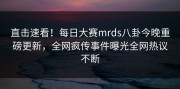 直击速看！每日大赛mrds八卦今晚重磅更新，全网疯传事件曝光全网热议不断
