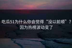 吃瓜51为什么你会觉得“没以前顺”？因为热榜波动变了