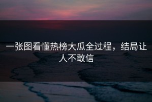 一张图看懂热榜大瓜全过程，结局让人不敢信