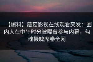 【爆料】蘑菇影视在线观看突发：圈内人在中午时分被曝曾参与内幕，勾魂摄魄席卷全网