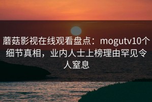 蘑菇影视在线观看盘点：mogutv10个细节真相，业内人士上榜理由罕见令人窒息
