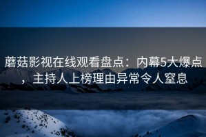 蘑菇影视在线观看盘点：内幕5大爆点，主持人上榜理由异常令人窒息