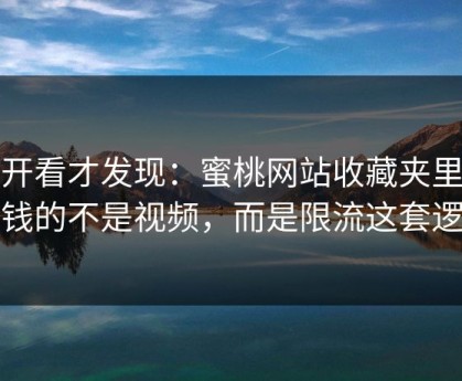 拆开看才发现：蜜桃网站收藏夹里最值钱的不是视频，而是限流这套逻辑