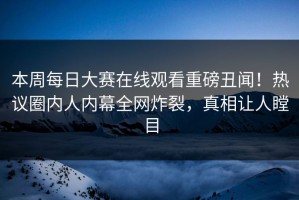 本周每日大赛在线观看重磅丑闻！热议圈内人内幕全网炸裂，真相让人瞠目