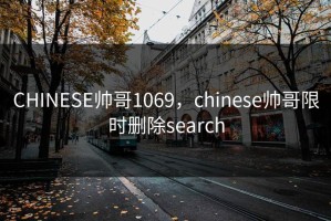 CHINESE帅哥1069，chinese帅哥限时删除search