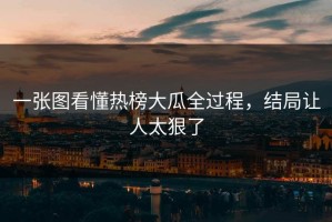 一张图看懂热榜大瓜全过程，结局让人太狠了