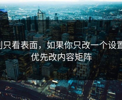 别只看表面，如果你只改一个设置：优先改内容矩阵