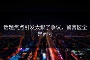 话题焦点引发太狠了争议，留言区全是问号
