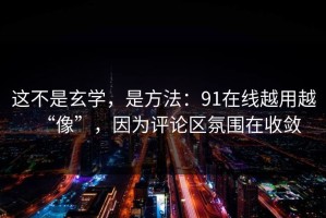这不是玄学，是方法：91在线越用越“像”，因为评论区氛围在收敛