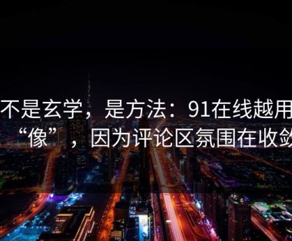 这不是玄学，是方法：91在线越用越“像”，因为评论区氛围在收敛