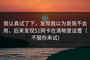 我认真试了下，发现我以为是我不会用，后来发现51网卡在清晰度设置（不服你来试）