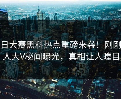 每日大赛黑料热点重磅来袭！刚刚惊人大V秘闻曝光，真相让人瞠目