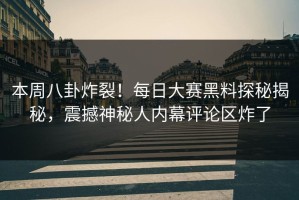 本周八卦炸裂！每日大赛黑料探秘揭秘，震撼神秘人内幕评论区炸了