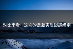 对比来看，这次的反差实属疑惑级别