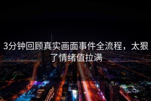 3分钟回顾真实画面事件全流程，太狠了情绪值拉满