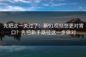 先把这一关过了：新91视频想更对胃口？先把新手路径这一步做对