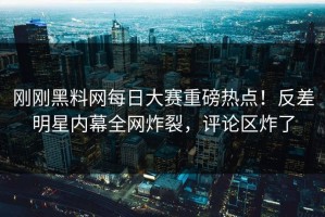 刚刚黑料网每日大赛重磅热点！反差明星内幕全网炸裂，评论区炸了