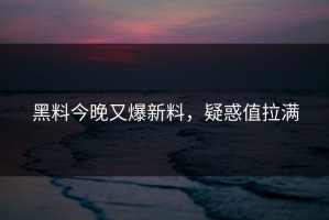 黑料今晚又爆新料，疑惑值拉满